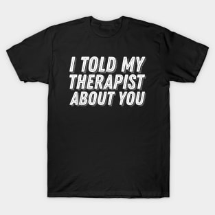 I Told My Therapist About You T-Shirt